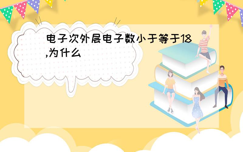 电子次外层电子数小于等于18,为什么