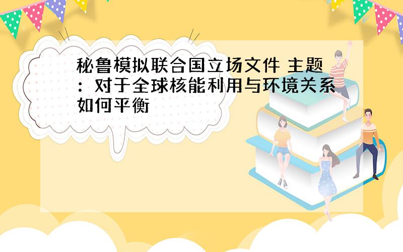 秘鲁模拟联合国立场文件 主题：对于全球核能利用与环境关系如何平衡