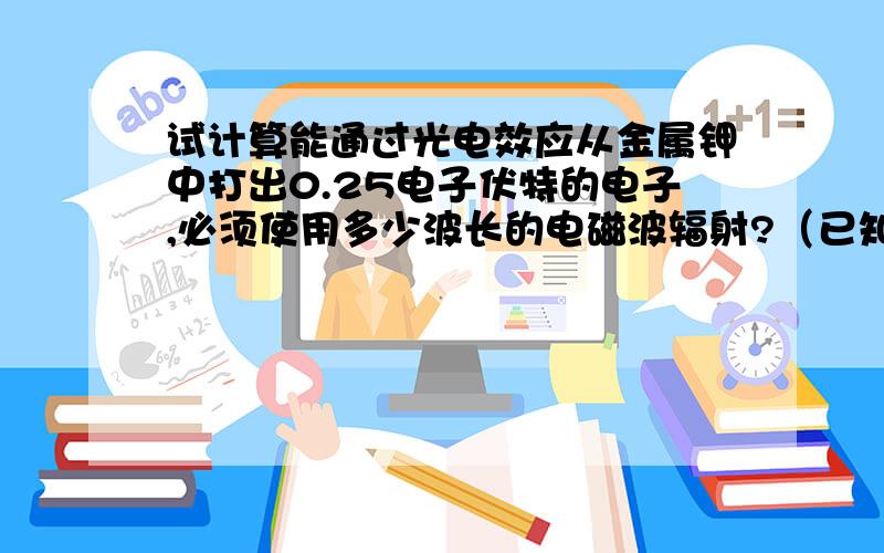 试计算能通过光电效应从金属钾中打出0.25电子伏特的电子,必须使用多少波长的电磁波辐射?（已知金属钾的逸出功为2.25电