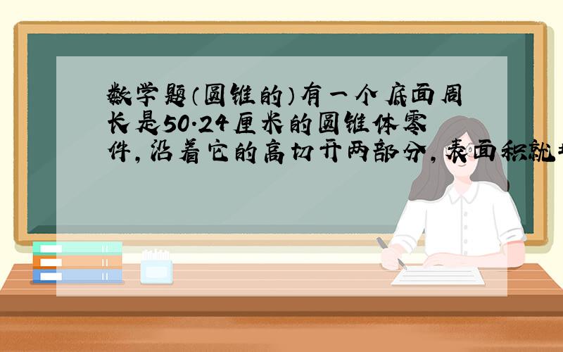 数学题（圆锥的）有一个底面周长是50.24厘米的圆锥体零件,沿着它的高切开两部分,表面积就增加了249平方分厘米,这个圆