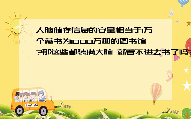 人脑储存信息的容量相当于1万个藏书为1000万册的图书馆?那这些都装满大脑 就看不进去书了吗?