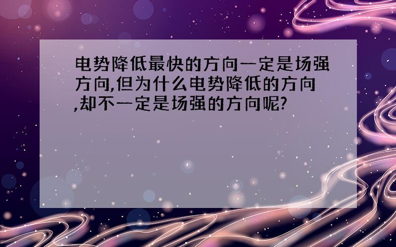 电势降低最快的方向一定是场强方向,但为什么电势降低的方向,却不一定是场强的方向呢?