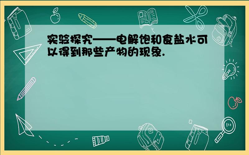 实验探究——电解饱和食盐水可以得到那些产物的现象.