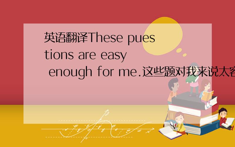 英语翻译These puestions are easy enough for me.这些题对我来说太容易了.These