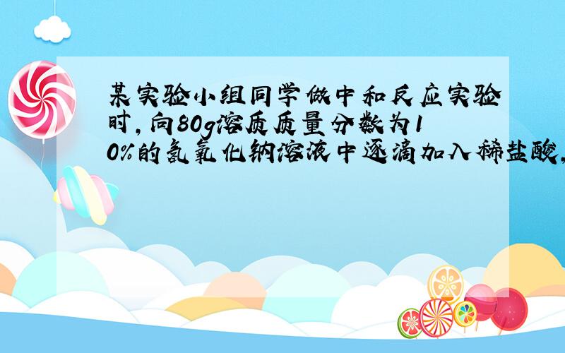 某实验小组同学做中和反应实验时，向80g溶质质量分数为10%的氢氧化钠溶液中逐滴加入稀盐酸，当恰好完全反应时，共用去稀盐