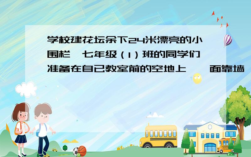 学校建花坛余下24米漂亮的小围栏,七年级（1）班的同学们准备在自已教室前的空地上,一面靠墙,三面利用这些围栏,并在墙的对