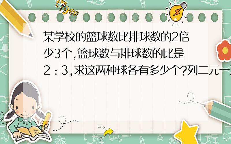 某学校的篮球数比排球数的2倍少3个,篮球数与排球数的比是2：3,求这两种球各有多少个?列二元一次方程组