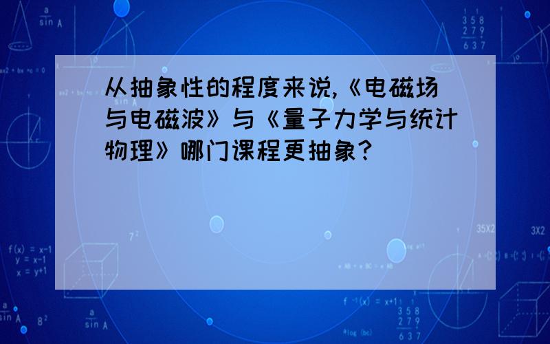 从抽象性的程度来说,《电磁场与电磁波》与《量子力学与统计物理》哪门课程更抽象?