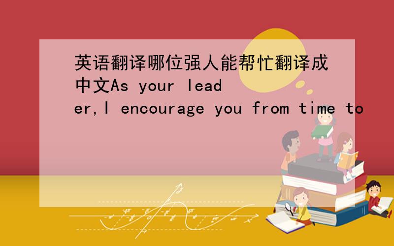 英语翻译哪位强人能帮忙翻译成中文As your leader,I encourage you from time to