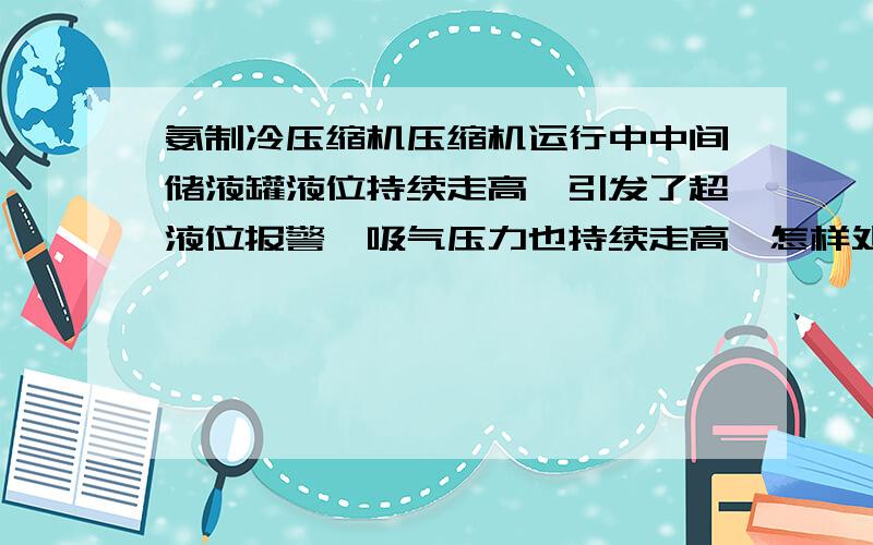 氨制冷压缩机压缩机运行中中间储液罐液位持续走高,引发了超液位报警,吸气压力也持续走高,怎样处理可以更快的解除超液位警报,