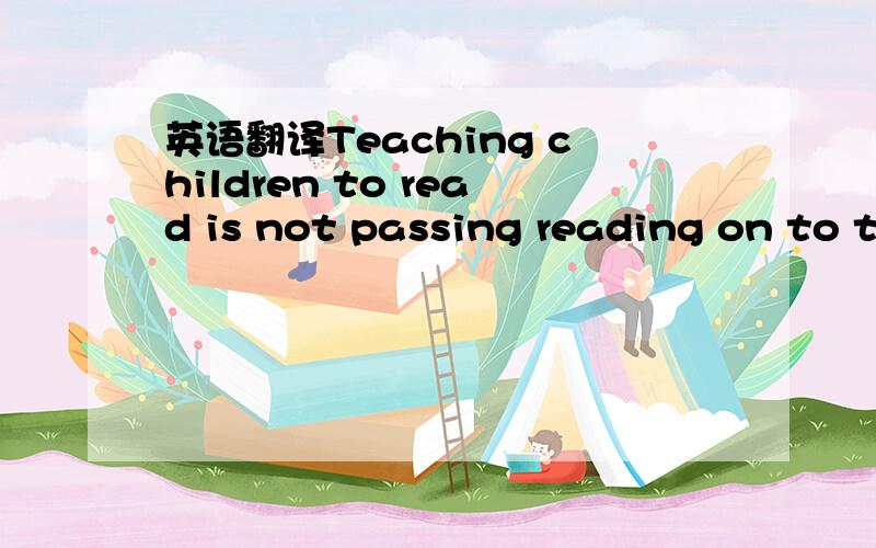 英语翻译Teaching children to read is not passing reading on to t