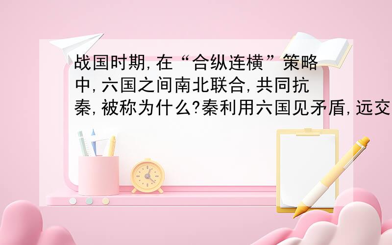 战国时期,在“合纵连横”策略中,六国之间南北联合,共同抗秦,被称为什么?秦利用六国见矛盾,远交近攻