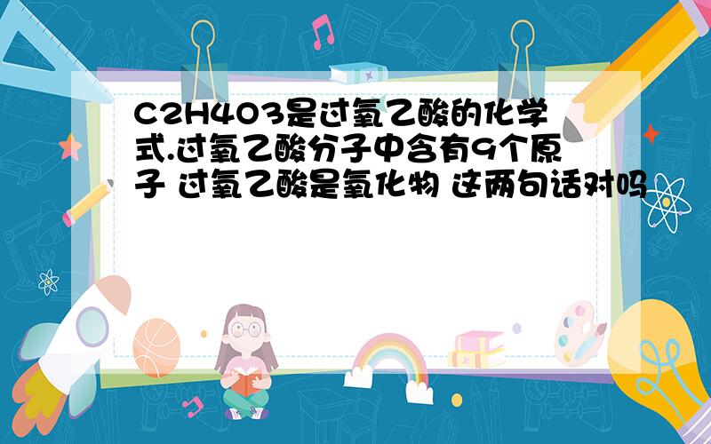 C2H4O3是过氧乙酸的化学式.过氧乙酸分子中含有9个原子 过氧乙酸是氧化物 这两句话对吗