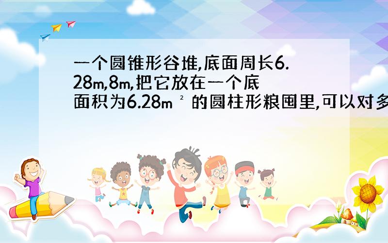 一个圆锥形谷堆,底面周长6.28m,8m,把它放在一个底面积为6.28m²的圆柱形粮囤里,可以对多高?