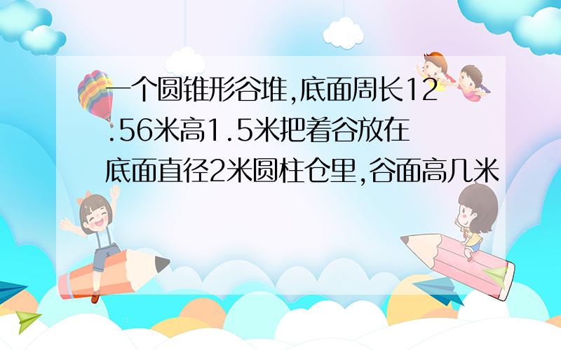 一个圆锥形谷堆,底面周长12.56米高1.5米把着谷放在底面直径2米圆柱仓里,谷面高几米