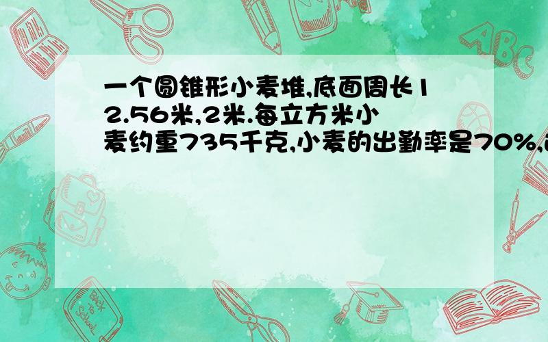 一个圆锥形小麦堆,底面周长12.56米,2米.每立方米小麦约重735千克,小麦的出勤率是70%,这堆小麦大约可磨出面粉多