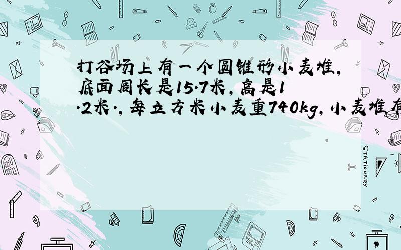 打谷场上有一个圆锥形小麦堆,底面周长是15.7米,高是1.2米.,每立方米小麦重740kg,小麦堆有多少kg