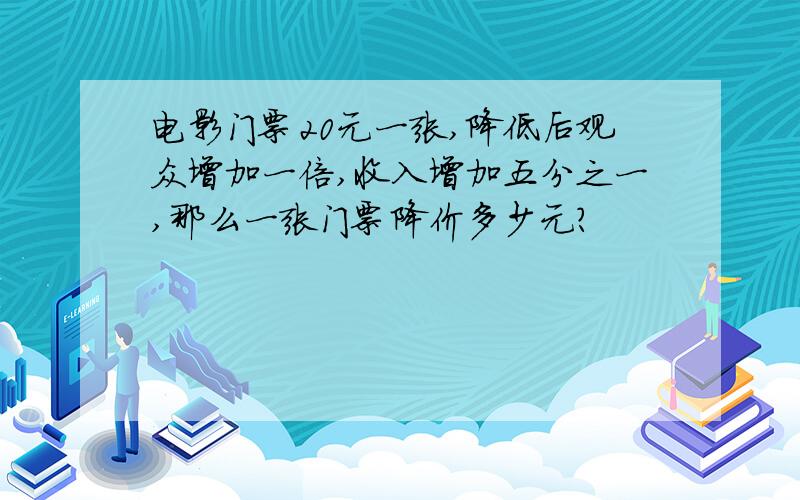 电影门票20元一张,降低后观众增加一倍,收入增加五分之一,那么一张门票降价多少元?