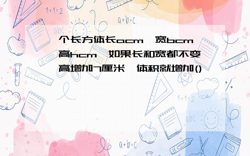 一个长方体长acm,宽bcm,高hcm,如果长和宽都不变,高增加7厘米,体积就增加()