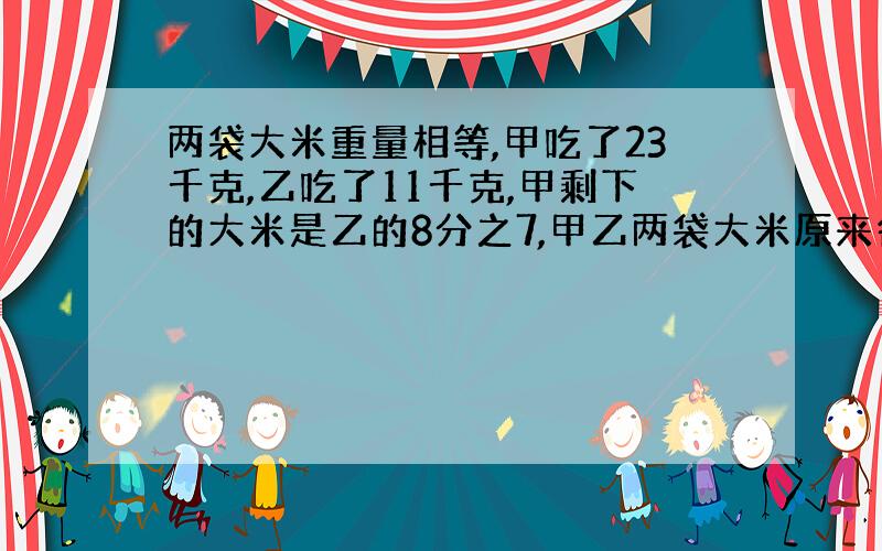 两袋大米重量相等,甲吃了23千克,乙吃了11千克,甲剩下的大米是乙的8分之7,甲乙两袋大米原来各有多少千克?