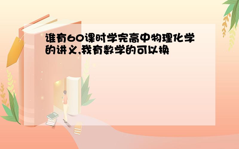 谁有60课时学完高中物理化学的讲义,我有数学的可以换