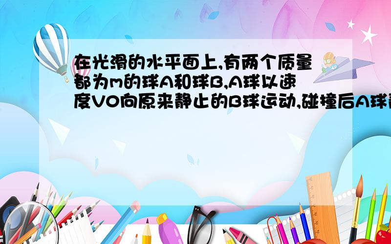 在光滑的水平面上,有两个质量都为m的球A和球B,A球以速度V0向原来静止的B球运动,碰撞后A球静止而B球以速