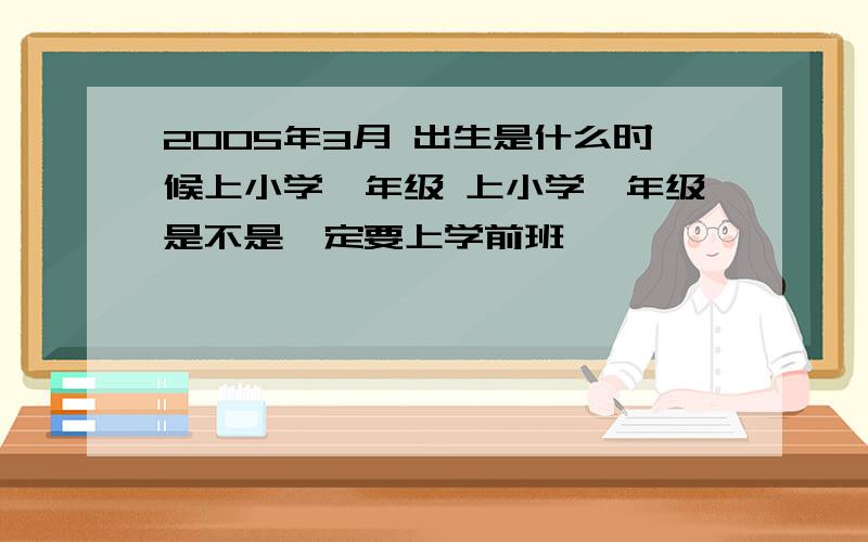 2005年3月 出生是什么时候上小学一年级 上小学一年级是不是一定要上学前班