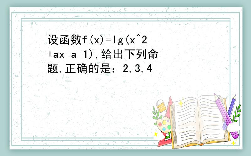 设函数f(x)=lg(x^2+ax-a-1),给出下列命题,正确的是：2,3,4