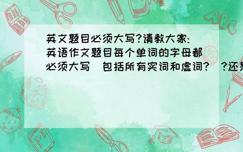 英文题目必须大写?请教大家:英语作文题目每个单词的字母都必须大写(包括所有实词和虚词?)?还是只大写每个单词首字母(虚词