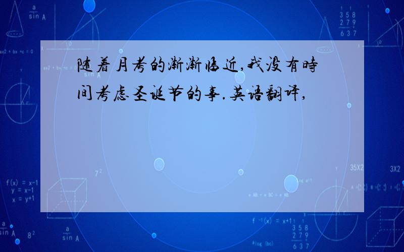 随着月考的渐渐临近,我没有时间考虑圣诞节的事.英语翻译,