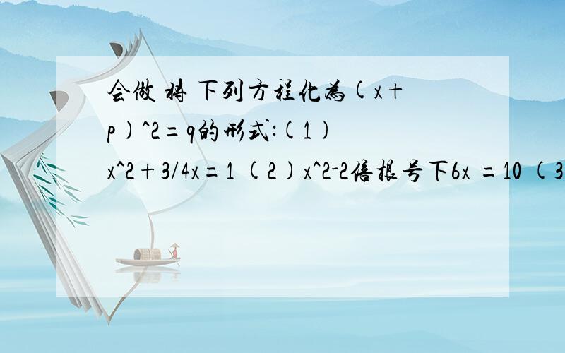 会做 将 下列方程化为(x+p)^2=q的形式:(1) x^2+3/4x=1 (2)x^2-2倍根号下6x =10 (3