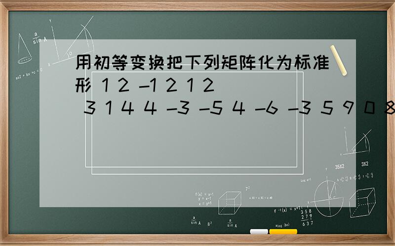 用初等变换把下列矩阵化为标准形 1 2 -1 2 1 2 3 1 4 4 -3 -5 4 -6 -3 5 9 0 8 5