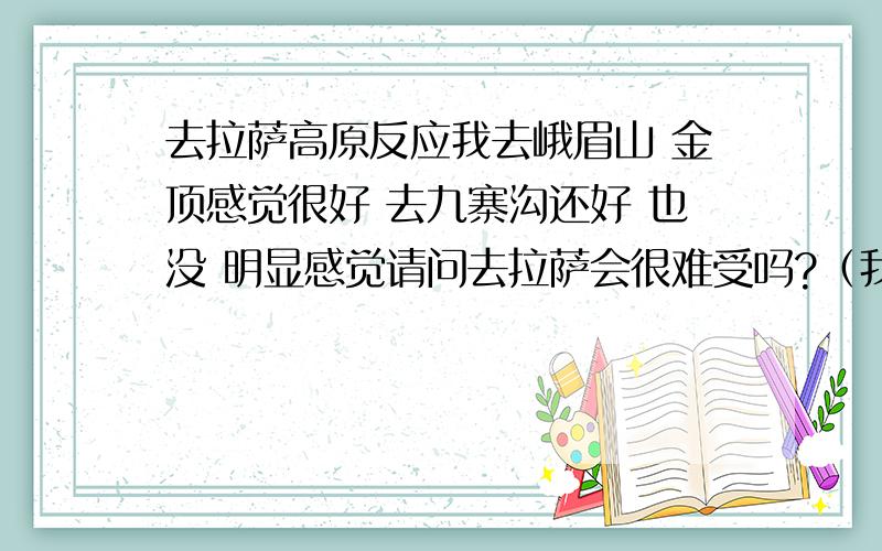 去拉萨高原反应我去峨眉山 金顶感觉很好 去九寨沟还好 也没 明显感觉请问去拉萨会很难受吗?（我知道一般都有高原反应 但是