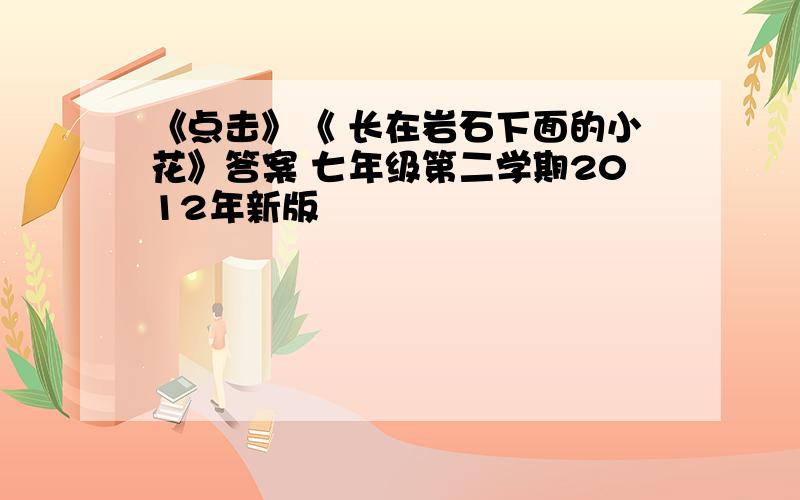 《点击》《 长在岩石下面的小花》答案 七年级第二学期2012年新版