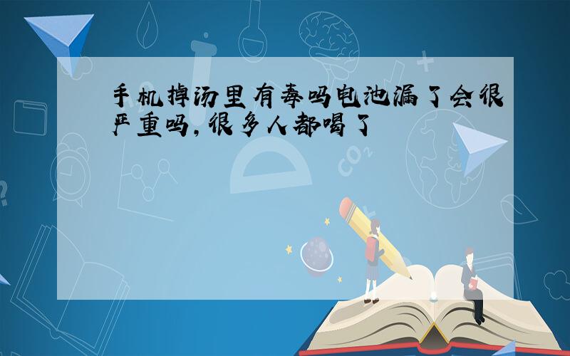 手机掉汤里有毒吗电池漏了会很严重吗，很多人都喝了