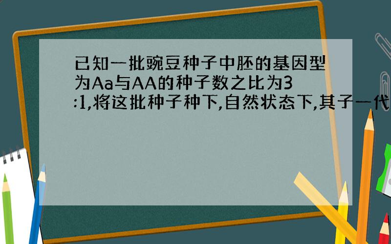 已知一批豌豆种子中胚的基因型为Aa与AA的种子数之比为3:1,将这批种子种下,自然状态下,其子一代中