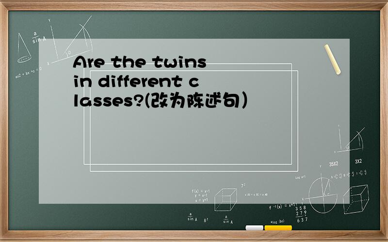 Are the twins in different classes?(改为陈述句）