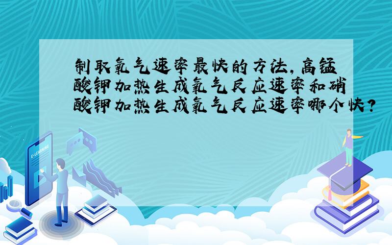 制取氧气速率最快的方法,高锰酸钾加热生成氧气反应速率和硝酸钾加热生成氧气反应速率哪个快?