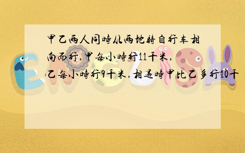 甲乙两人同时从两地骑自行车相向而行,甲每小时行11千米,乙每小时行9千米,相遇时甲比乙多行10千