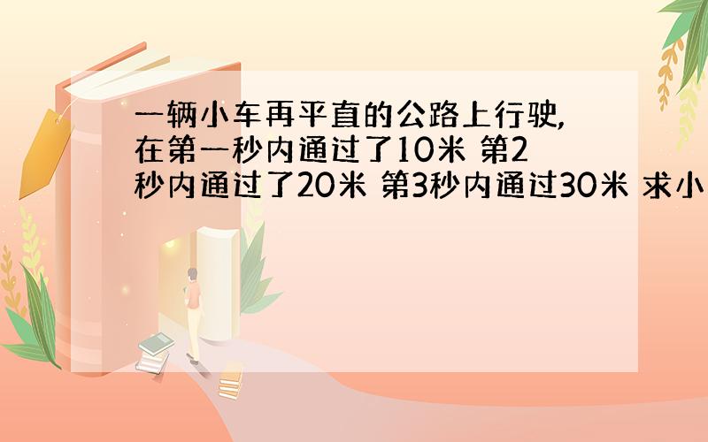 一辆小车再平直的公路上行驶,在第一秒内通过了10米 第2秒内通过了20米 第3秒内通过30米 求小车的运动状态