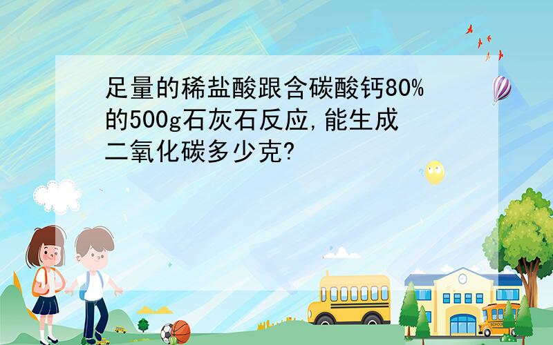 足量的稀盐酸跟含碳酸钙80%的500g石灰石反应,能生成二氧化碳多少克?