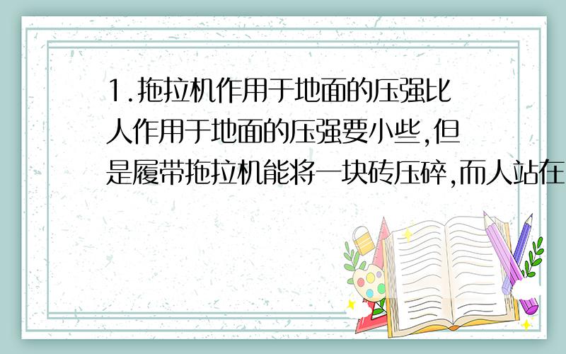 1.拖拉机作用于地面的压强比人作用于地面的压强要小些,但是履带拖拉机能将一块砖压碎,而人站在同样的砖块上,砖块却不碎,