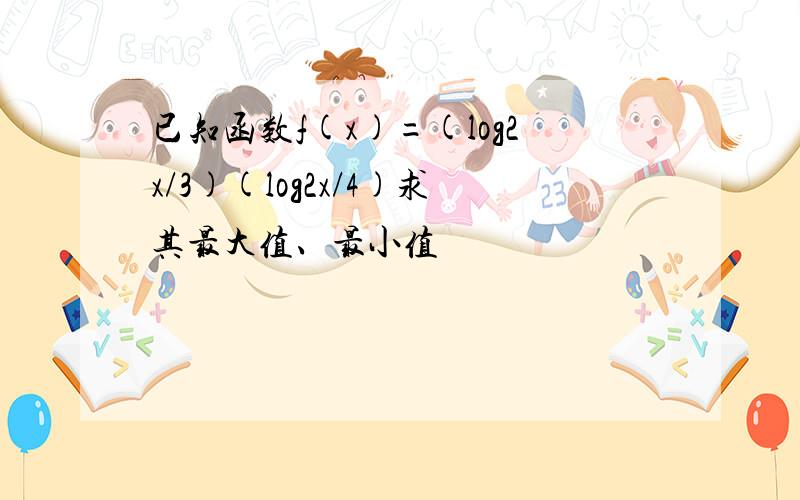 已知函数f(x)=(log2x/3)(log2x/4)求其最大值、最小值