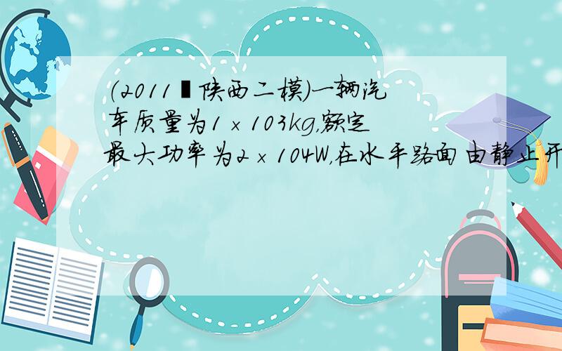 （2011•陕西二模）一辆汽车质量为1×103kg，额定最大功率为2×104W，在水平路面由静止开始作直线运动，最大速度