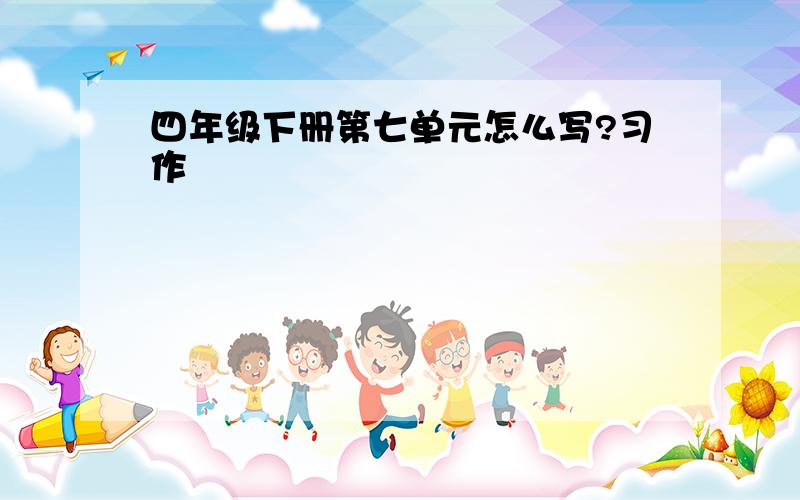 四年级下册第七单元怎么写?习作