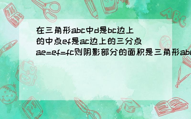 在三角形abc中d是bc边上的中点ef是ac边上的三分点ae=ef=fc则阴影部分的面积是三角形abc面积的几分之几