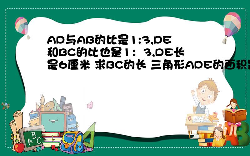 AD与AB的比是1:3,DE和BC的比也是1：3,DE长是6厘米 求BC的长 三角形ADE的面积是三角形ABC面积的几分