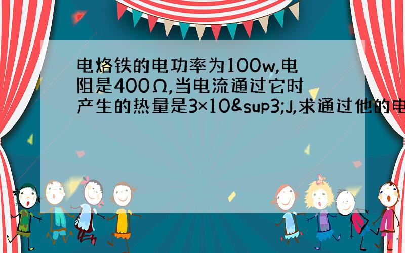 电烙铁的电功率为100w,电阻是400Ω,当电流通过它时产生的热量是3×10³J,求通过他的电流和通电时间.