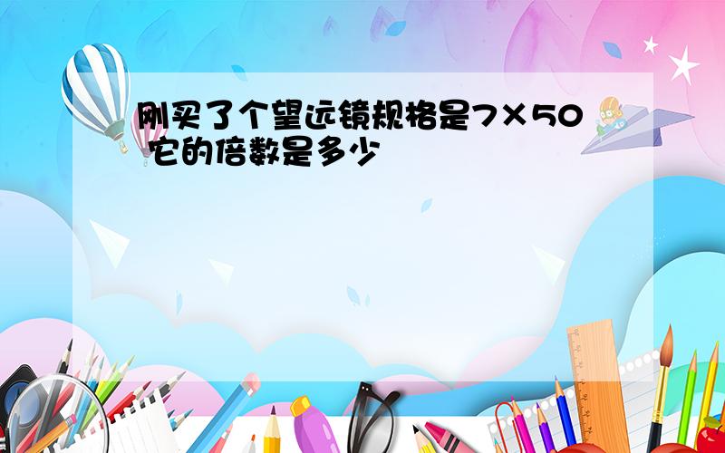 刚买了个望远镜规格是7×50 它的倍数是多少