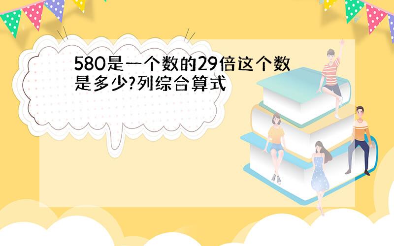 580是一个数的29倍这个数是多少?列综合算式